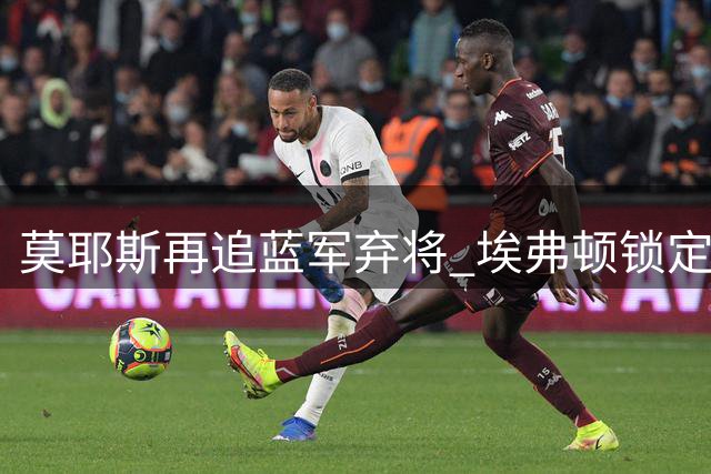 莫耶斯再追蓝军弃将 埃弗顿锁定切尔西锋线新星德拉普
